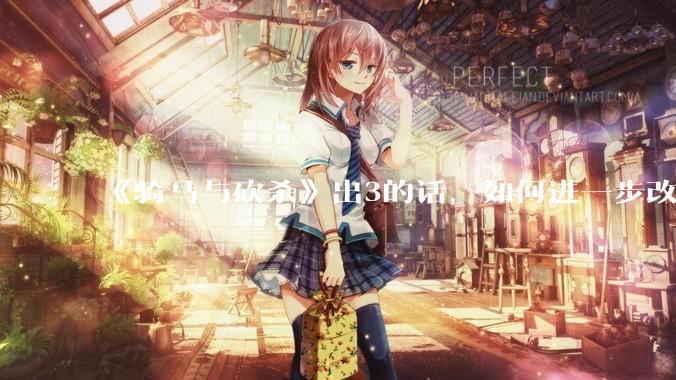 《骑马与砍杀》出3的话，如何进一步改进？