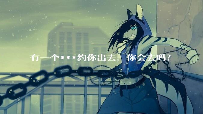 有一个***约你出去，你会去吗？