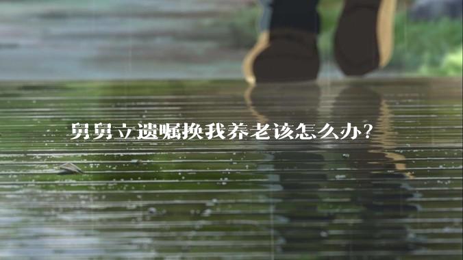 舅舅立遗嘱换我养老该怎么办？