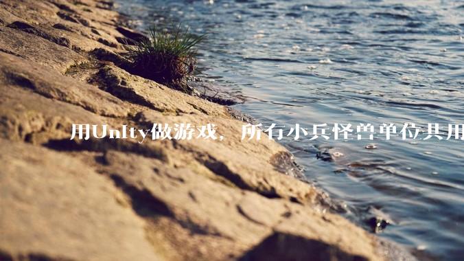 用Unity做游戏，所有小兵怪兽单位共用一个脚本写好还是每个单位用不同的脚本？