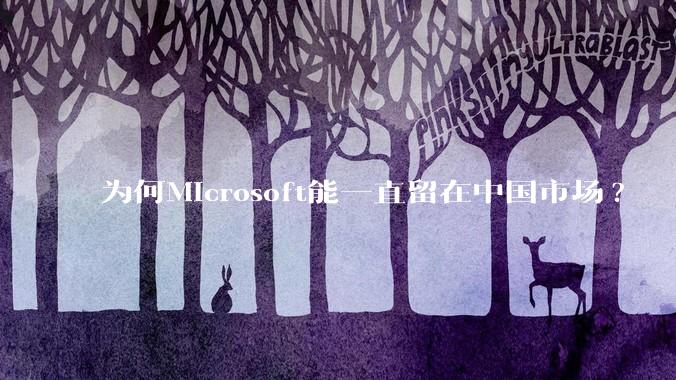 为何Microsoft能一直留在中国市场?