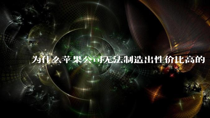 为什么苹果公司无法制造出性价比高的 Mac 电脑？