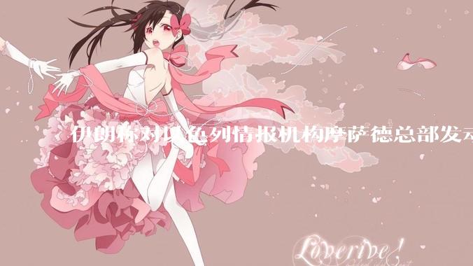 伊朗称对以色列情报机构摩萨德总部发动袭击，如何评价此举？以情报机构在此次冲突中发挥了什么作用？