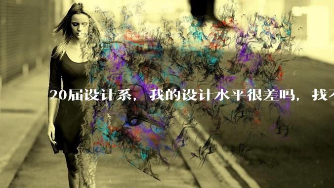 20届设计系，我的设计水平很差吗，找不到合适的工作?